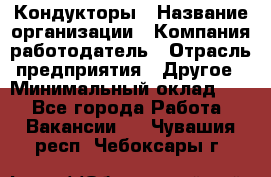 Кондукторы › Название организации ­ Компания-работодатель › Отрасль предприятия ­ Другое › Минимальный оклад ­ 1 - Все города Работа » Вакансии   . Чувашия респ.,Чебоксары г.